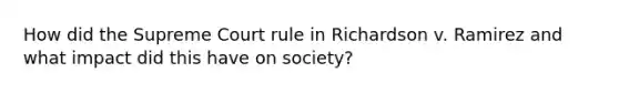 How did the Supreme Court rule in Richardson v. Ramirez and what impact did this have on society?