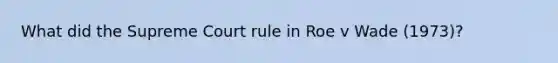 What did the Supreme Court rule in Roe v Wade (1973)?