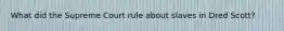 What did the Supreme Court rule about slaves in Dred Scott?