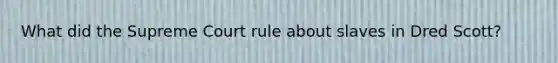 What did the Supreme Court rule about slaves in Dred Scott?