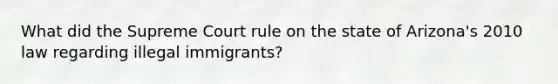 What did the Supreme Court rule on the state of Arizona's 2010 law regarding illegal immigrants?