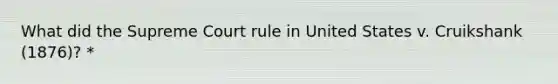 What did the Supreme Court rule in United States v. Cruikshank (1876)? *