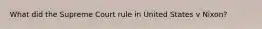 What did the Supreme Court rule in United States v Nixon?