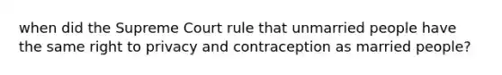 when did the Supreme Court rule that unmarried people have the same right to privacy and contraception as married people?