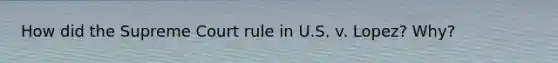 How did the Supreme Court rule in U.S. v. Lopez? Why?