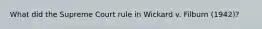 What did the Supreme Court rule in Wickard v. Filburn (1942)?