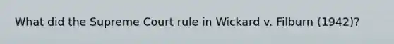 What did the Supreme Court rule in Wickard v. Filburn (1942)?