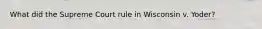 What did the Supreme Court rule in Wisconsin v. Yoder?