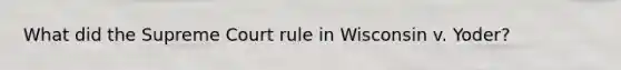 What did the Supreme Court rule in Wisconsin v. Yoder?