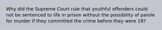 Why did the Supreme Court rule that youthful offenders could not be sentenced to life in prison without the possibility of parole for murder if they committed the crime before they were 18?