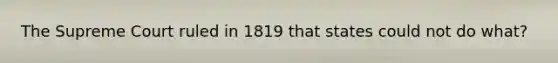 The Supreme Court ruled in 1819 that states could not do what?