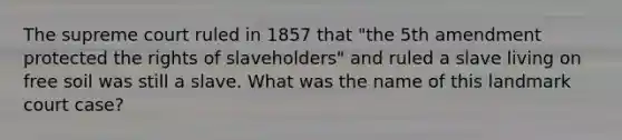 The supreme court ruled in 1857 that "the 5th amendment protected the rights of slaveholders" and ruled a slave living on free soil was still a slave. What was the name of this landmark court case?