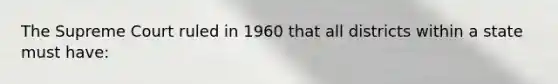 The Supreme Court ruled in 1960 that all districts within a state must have: