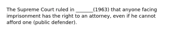 The Supreme Court ruled in _______(1963) that anyone facing imprisonment has the right to an attorney, even if he cannot afford one (public defender).