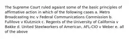 The Supreme Court ruled agaisnt some of the basic principles of affirmative action in which of the following cases a. Metro Broadcasting Inc v Federal Communications Commission b. Fullilove v Klutznick c. Regents of the University of California v Bakke d. United Steelworkers of American, AFL-CIO v Weber e. all of the above