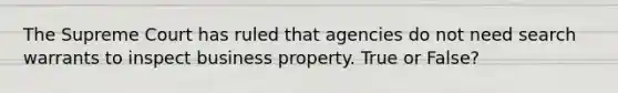 The Supreme Court has ruled that agencies do not need search warrants to inspect business property. True or False?