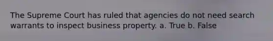 The Supreme Court has ruled that agencies do not need search warrants to inspect business property. a. True b. False