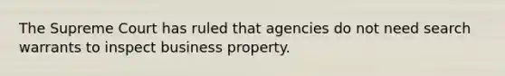 The Supreme Court has ruled that agencies do not need search warrants to inspect business property.