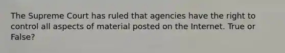 The Supreme Court has ruled that agencies have the right to control all aspects of material posted on the Internet. True or False?