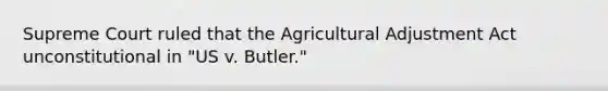 Supreme Court ruled that the Agricultural Adjustment Act unconstitutional in "US v. Butler."