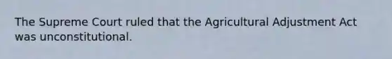 The Supreme Court ruled that the Agricultural Adjustment Act was unconstitutional.