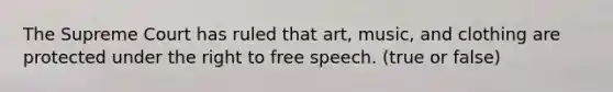 The Supreme Court has ruled that art, music, and clothing are protected under the right to free speech. (true or false)