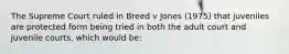 The Supreme Court ruled in Breed v Jones (1975) that juveniles are protected form being tried in both the adult court and juvenile courts, which would be: