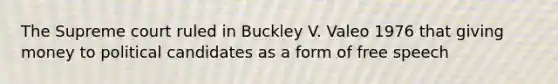 The Supreme court ruled in Buckley V. Valeo 1976 that giving money to political candidates as a form of free speech