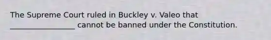 The Supreme Court ruled in Buckley v. Valeo that _________________ cannot be banned under the Constitution.