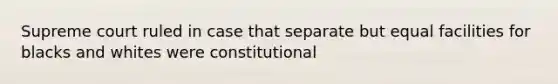 Supreme court ruled in case that separate but equal facilities for blacks and whites were constitutional