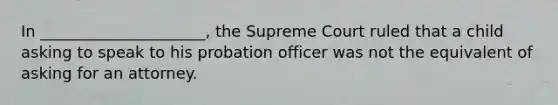 In _____________________, the Supreme Court ruled that a child asking to speak to his probation officer was not the equivalent of asking for an attorney.