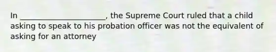 In ______________________, the Supreme Court ruled that a child asking to speak to his probation officer was not the equivalent of asking for an attorney