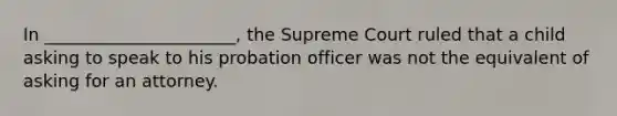 In ______________________, the Supreme Court ruled that a child asking to speak to his probation officer was not the equivalent of asking for an attorney.