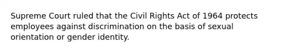 Supreme Court ruled that the Civil Rights Act of 1964 protects employees against discrimination on the basis of sexual orientation or gender identity.