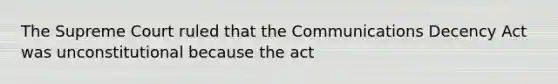 The Supreme Court ruled that the Communications Decency Act was unconstitutional because the act