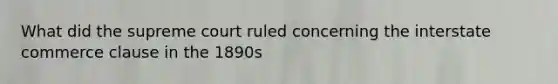 What did the supreme court ruled concerning the interstate commerce clause in the 1890s