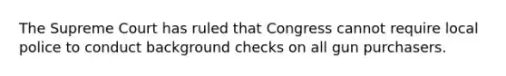 The Supreme Court has ruled that Congress cannot require local police to conduct background checks on all gun purchasers.