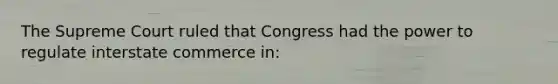 The Supreme Court ruled that Congress had the power to regulate interstate commerce in: