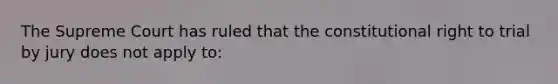 The Supreme Court has ruled that the constitutional right to trial by jury does not apply to: