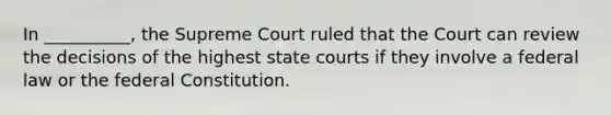 In __________, the Supreme Court ruled that the Court can review the decisions of the highest state courts if they involve a federal law or the federal Constitution.