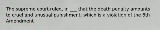 The supreme court ruled, in ___ that the death penalty amounts to cruel and unusual punishment, which is a violation of the 8th Amendment