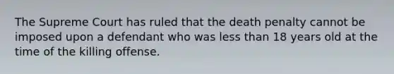 The Supreme Court has ruled that the death penalty cannot be imposed upon a defendant who was <a href='https://www.questionai.com/knowledge/k7BtlYpAMX-less-than' class='anchor-knowledge'>less than</a> 18 years old at the time of the killing offense.