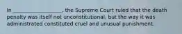 In ___________________, the Supreme Court ruled that the death penalty was itself not unconstitutional, but the way it was administrated constituted cruel and unusual punishment.