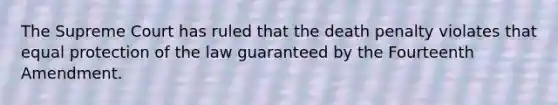 The Supreme Court has ruled that the death penalty violates that equal protection of the law guaranteed by the Fourteenth Amendment.