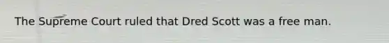 The Supreme Court ruled that Dred Scott was a free man.