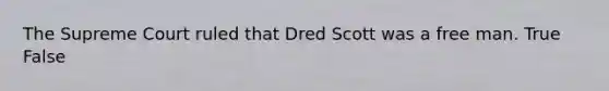 The Supreme Court ruled that Dred Scott was a free man. True False