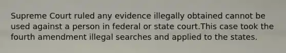 Supreme Court ruled any evidence illegally obtained cannot be used against a person in federal or state court.This case took the fourth amendment illegal searches and applied to the states.