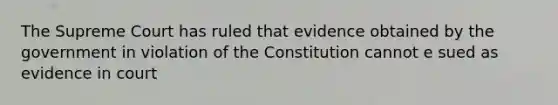 The Supreme Court has ruled that evidence obtained by the government in violation of the Constitution cannot e sued as evidence in court