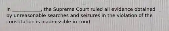 In ____________, the Supreme Court ruled all evidence obtained by unreasonable searches and seizures in the violation of the constitution is inadmissible in court