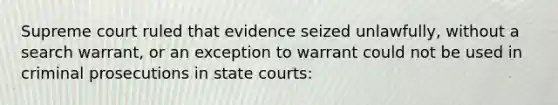 Supreme court ruled that evidence seized unlawfully, without a search warrant, or an exception to warrant could not be used in criminal prosecutions in <a href='https://www.questionai.com/knowledge/k0UTVXnPxH-state-courts' class='anchor-knowledge'>state courts</a>: